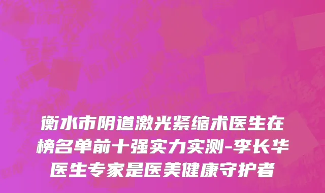 衡水市阴道激光紧缩术医生在榜名单前十强实力实测-李长华医生专家是医美健康守护者