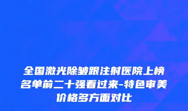 全国激光除皱跟注射医院上榜名单前二十强看过来-特色审美价格多方面对比