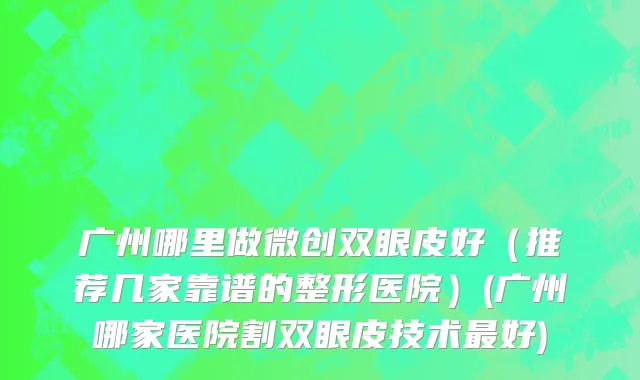 广州哪里做微创双眼皮好（推荐几家靠谱的整形医院）(广州哪家医院割双眼皮技术最好)