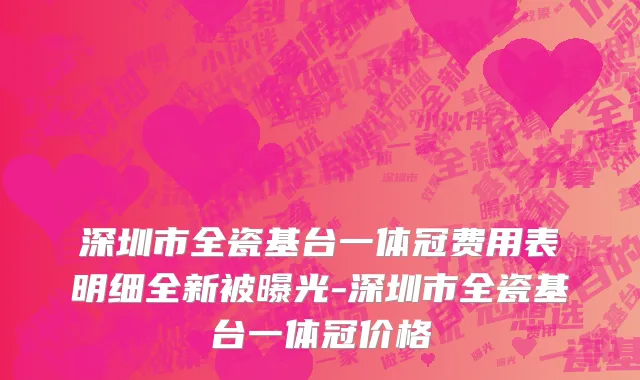深圳市全瓷基台一体冠费用表明细全新被曝光-深圳市全瓷基台一体冠价格