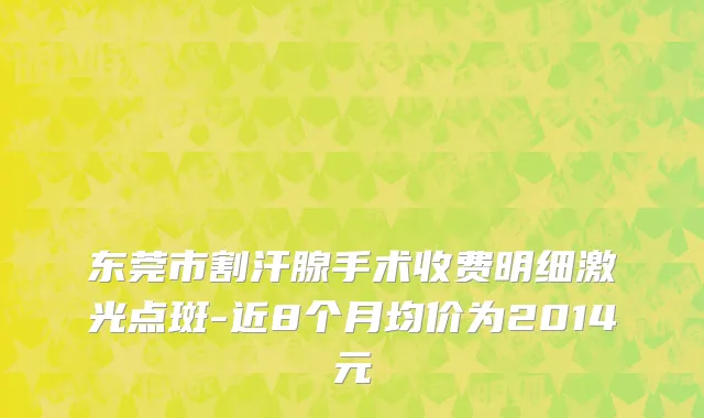 东莞市割汗腺手术收费明细激光点斑-近8个月均价为2014元