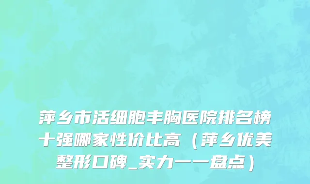 萍乡市活细胞丰胸医院排名榜十强哪家性价比高（萍乡优美整形口碑_实力一一盘点）