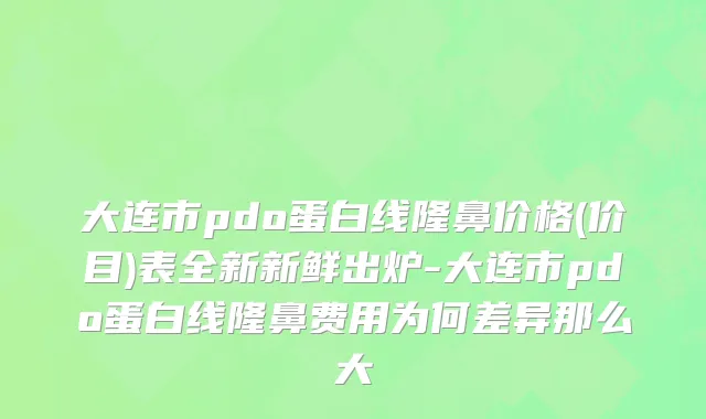 大连市pdo蛋白线隆鼻价格(价目)表全新新鲜出炉-大连市pdo蛋白线隆鼻费用为何差异那么大