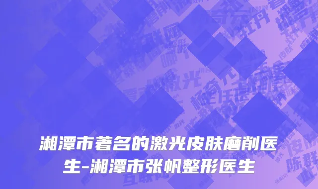 湘潭市著名的激光皮肤磨削医生-湘潭市张帆整形医生