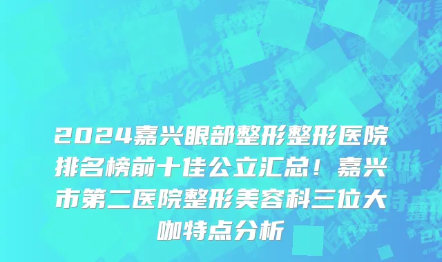 2024嘉兴眼部整形整形医院排名榜前十佳公立汇总!嘉兴市第二医院整形美容科三位大咖特点分析