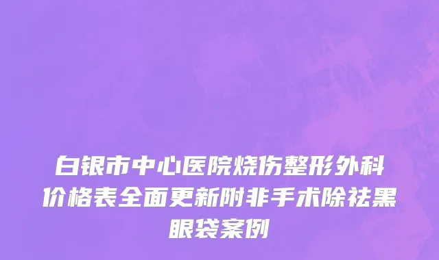 白银市中心医院烧伤整形外科价格表全面更新附非手术除祛黑眼袋案例