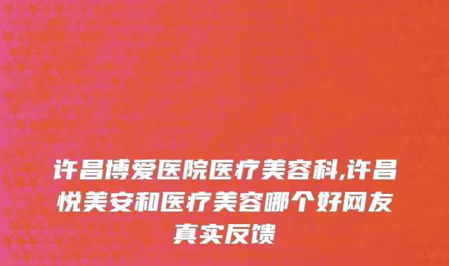 许昌博爱医院医疗美容科,许昌悦美安和医疗美容哪个好网友真实反馈