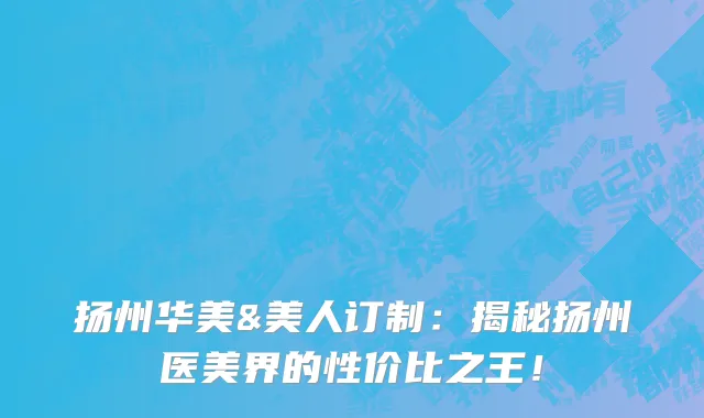 扬州华美&美人订制:揭秘扬州医美界的性价比之王!