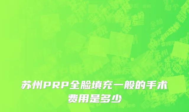 苏州PRP全脸填充一般的手术费用是多少
