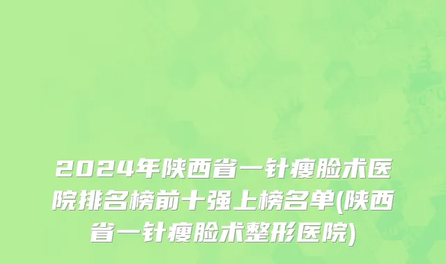 2024年陕西省一针瘦脸术医院排名榜前十强上榜名单(陕西省一针瘦脸术整形医院)