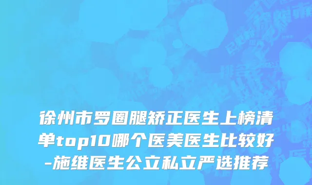徐州市罗圈腿矫正医生上榜清单top10哪个医美医生比较好-施维医生公立私立严选推荐