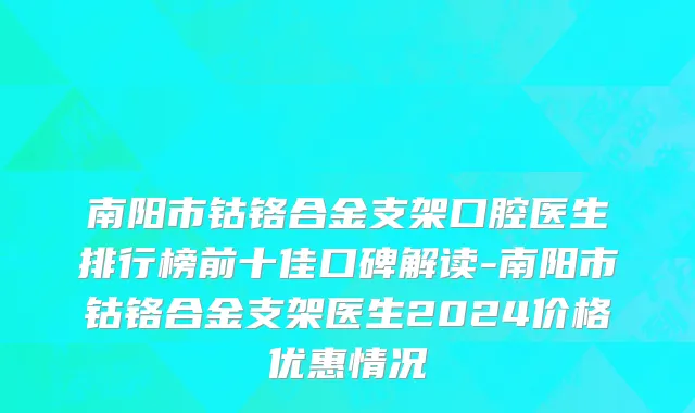南阳市钴铬合金支架口腔医生排行榜前十佳口碑解读-南阳市钴铬合金支架医生2024价格优惠情况