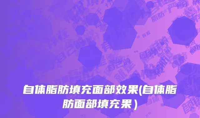 自体脂肪填充面部效果(自体脂肪面部填充果）
