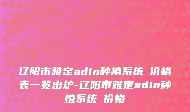 辽阳市雅定adin种植系统 价格表一览出炉-辽阳市雅定adin种植系统 价格