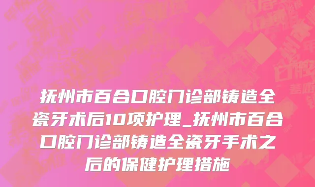 抚州市百合口腔门诊部铸造全瓷牙术后10项护理_抚州市百合口腔门诊部铸造全瓷牙手术之后的保健护理措施