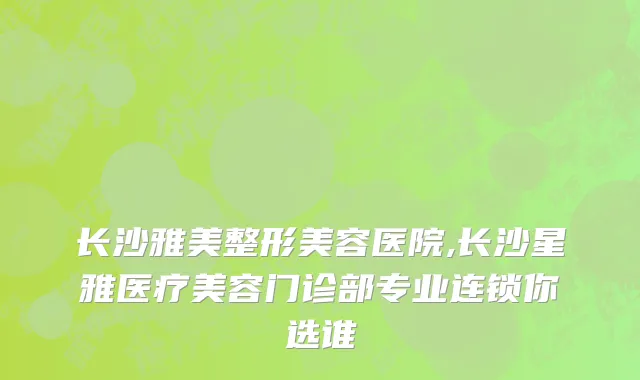 长沙雅美整形美容医院,长沙星雅医疗美容门诊部专业连锁你选谁
