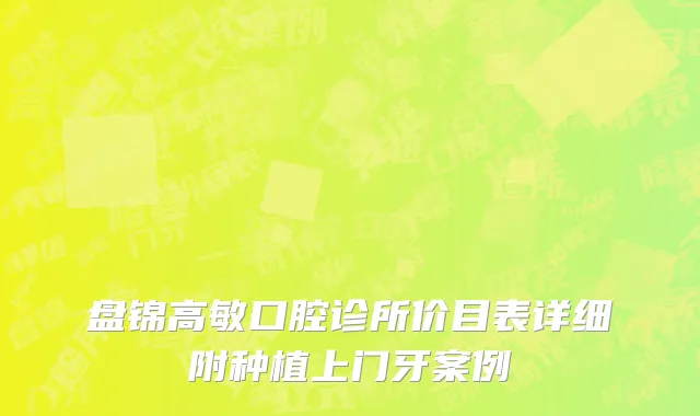 盘锦高敏口腔诊所价目表详细附种植上门牙案例