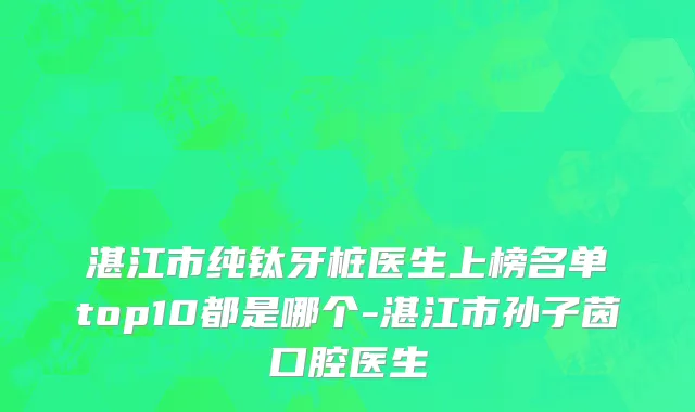 湛江市纯钛牙桩医生上榜名单top10都是哪个-湛江市孙子茵口腔医生