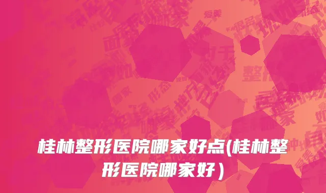 桂林整形医院哪家好点(桂林整形医院哪家好）