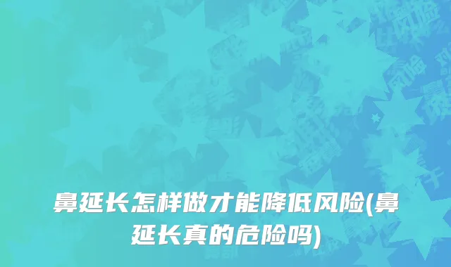 鼻延长怎样做才能降低风险(鼻延长真的危险吗)