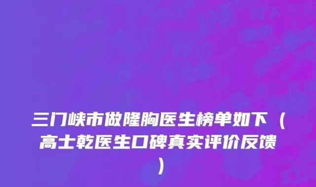 三门峡市做隆胸医生榜单如下（高士乾医生口碑真实评价反馈）