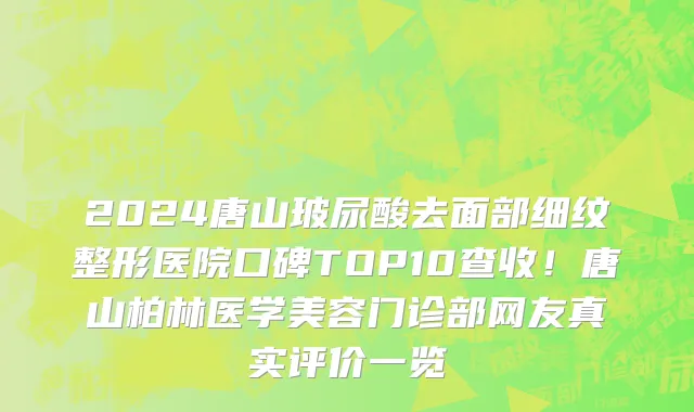 2024唐山玻尿酸去面部细纹整形医院口碑TOP10查收!唐山柏林医学美容门诊部网友真实评价一览