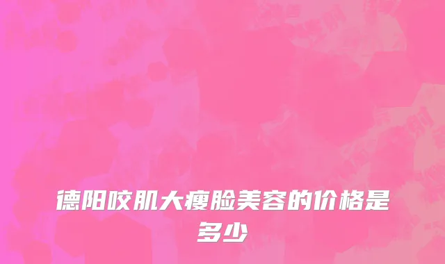 德阳咬肌大瘦脸美容的价格是多少