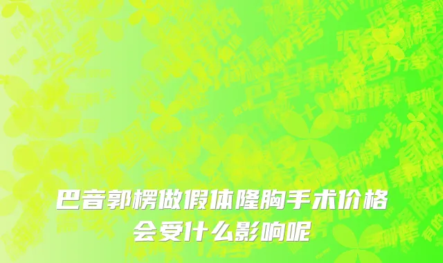 巴音郭楞做假体隆胸手术价格会受什么影响呢