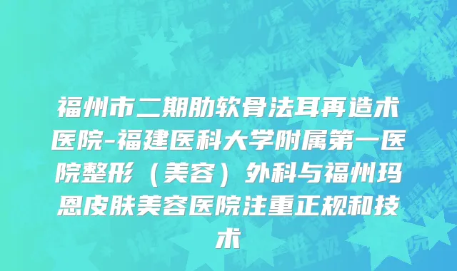 福州市二期肋软骨法耳再造术医院-福建医科大学附属第一医院整形（美容）外科与福州玛恩皮肤美容医院注重正规和技术