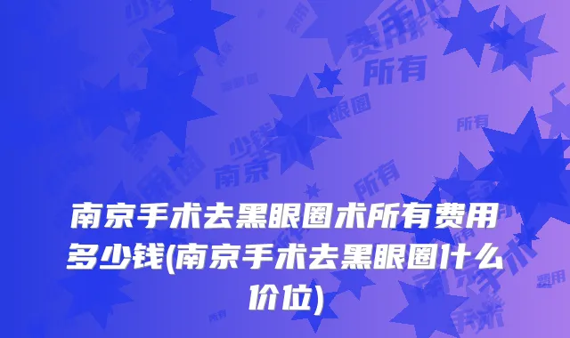 南京手术去黑眼圈术所有费用多少钱(南京手术去黑眼圈什么价位)
