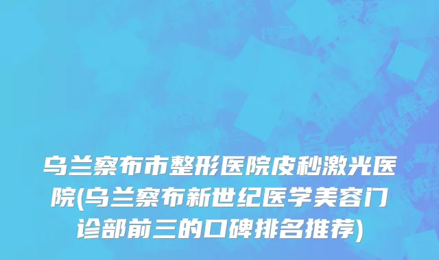 乌兰察布市整形医院皮秒激光医院(乌兰察布新世纪医学美容门诊部前三的口碑排名推荐)