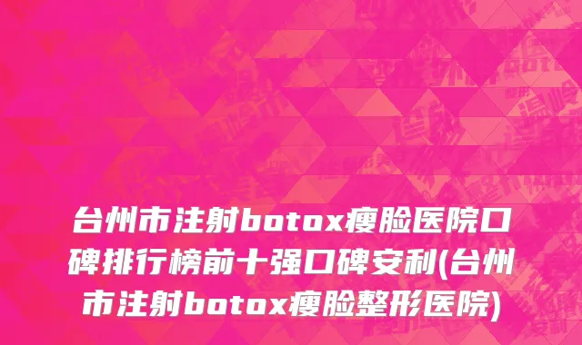 台州市注射botox瘦脸医院口碑排行榜前十强口碑安利(台州市注射botox瘦脸整形医院)