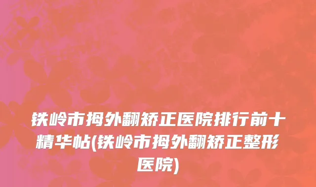 铁岭市拇外翻矫正医院排行前十精华帖(铁岭市拇外翻矫正整形医院)