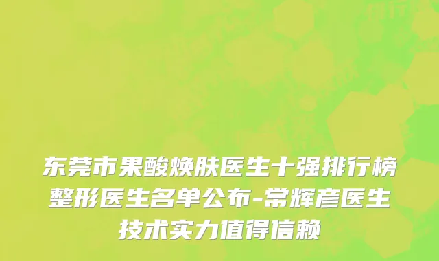 东莞市果酸焕肤医生十强排行榜整形医生名单公布-常辉彦医生技术实力值得信赖