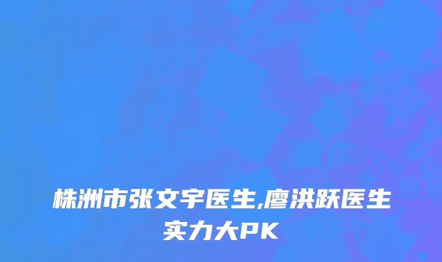 株洲市张文宇医生,廖洪跃医生实力大PK