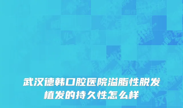 武汉德韩口腔医院溢脂性脱发植发的持久性怎么样