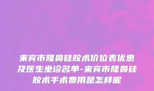 来宾市隆鼻硅胶术价位表优惠及医生坐诊名单-来宾市隆鼻硅胶术手术费用是怎样呢