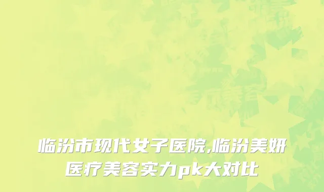 临汾市现代女子医院,临汾美妍医疗美容实力pk大对比