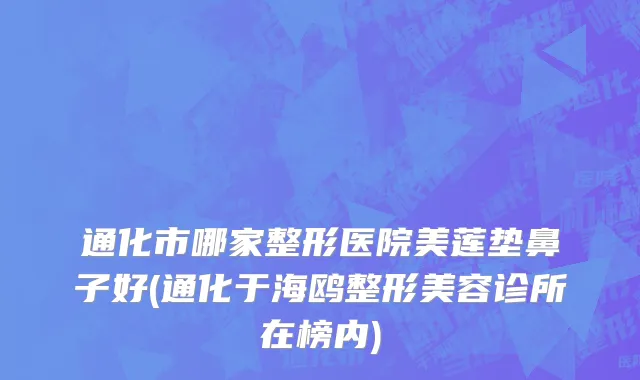通化市哪家整形医院美莲垫鼻子好(通化于海鸥整形美容诊所在榜内)