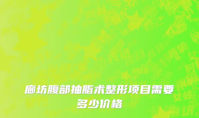 廊坊腹部抽脂术整形项目需要多少价格