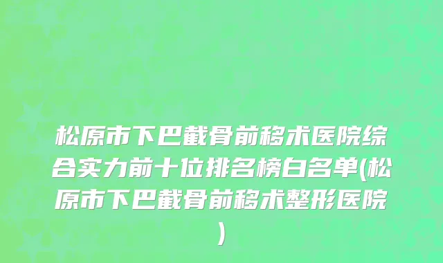 松原市下巴截骨前移术医院综合实力前十位排名榜白名单(松原市下巴截骨前移术整形医院)