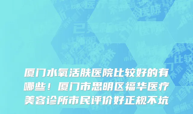 厦门水氧活肤医院比较好的有哪些!厦门市思明区福华医疗美容诊所市民评价好正规不坑