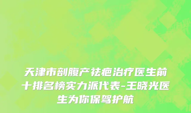 天津市剖腹产祛疤治疗医生前十排名榜实力派代表-王晓光医生为你保驾护航