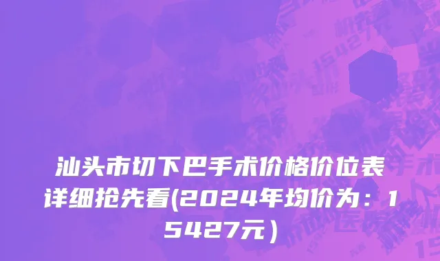 汕头市切下巴手术价格价位表详细抢先看(2024年均价为：15427元）