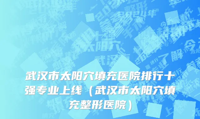 武汉市太阳穴填充医院排行十强专业上线（武汉市太阳穴填充整形医院）