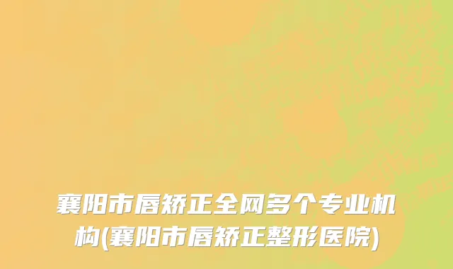 襄阳市唇矫正全网多个专业机构(襄阳市唇矫正整形医院)