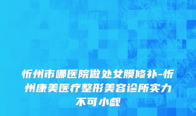 忻州市哪医院做处女膜修补-忻州康美医疗整形美容诊所实力不可小觑