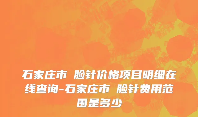 石家庄市廋脸针价格项目明细在线查询-石家庄市廋脸针费用范围是多少