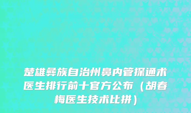 楚雄彝族自治州鼻内管探通术医生排行前十官方公布（胡春梅医生技术比拼）