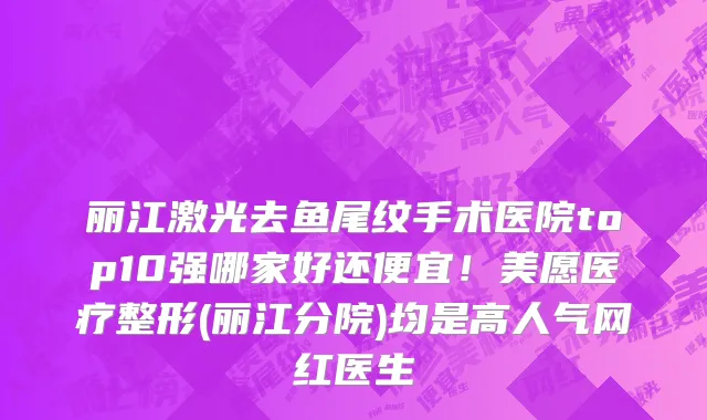 丽江激光去鱼尾纹手术医院top10强哪家好还便宜!美愿医疗整形(丽江分院)均是高人气网红医生